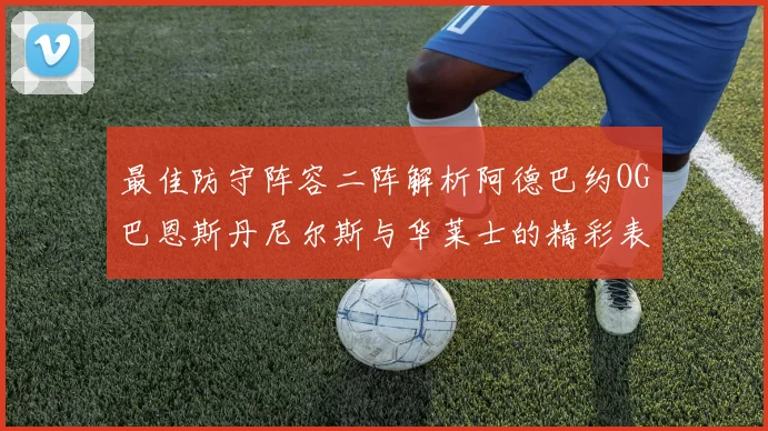 最佳防守阵容二阵解析阿德巴约OG巴恩斯丹尼尔斯与华莱士的精彩表现