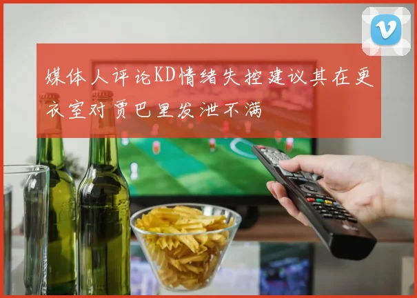 媒体人评论KD情绪失控建议其在更衣室对贾巴里发泄不满