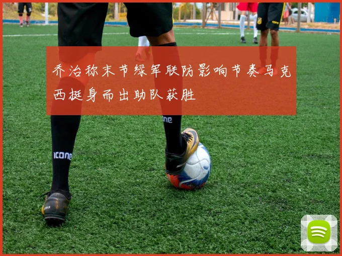 乔治称末节绿军联防影响节奏马克西挺身而出助队获胜