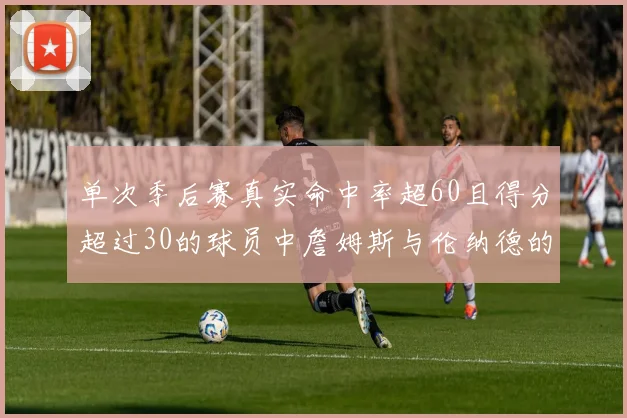 单次季后赛真实命中率超60且得分超过30的球员中詹姆斯与伦纳德的传奇表现