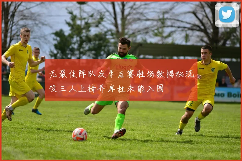 无最佳阵队友季后赛胜场数揭秘现役三人上榜乔库杜未能入围
