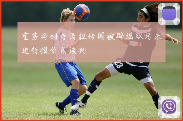 霍芬海姆与马拉传闻被辟谣双方未进行报价或谈判