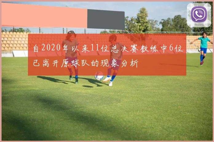 自2020年以来11位总决赛教练中6位已离开原球队的现象分析