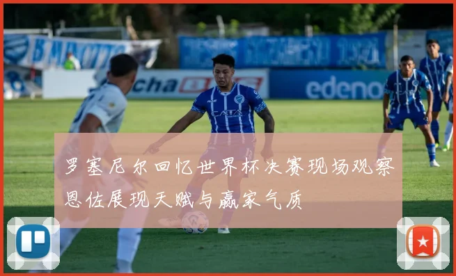 罗塞尼尔回忆世界杯决赛现场观察恩佐展现天赋与赢家气质