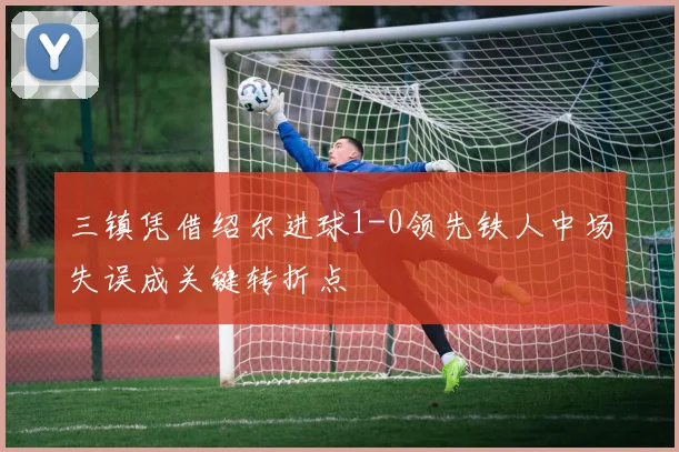 三镇凭借绍尔进球1-0领先铁人中场失误成关键转折点