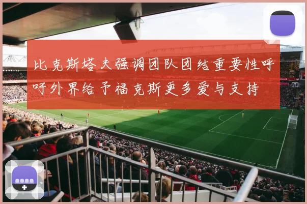 比克斯塔夫强调团队团结重要性呼吁外界给予福克斯更多爱与支持