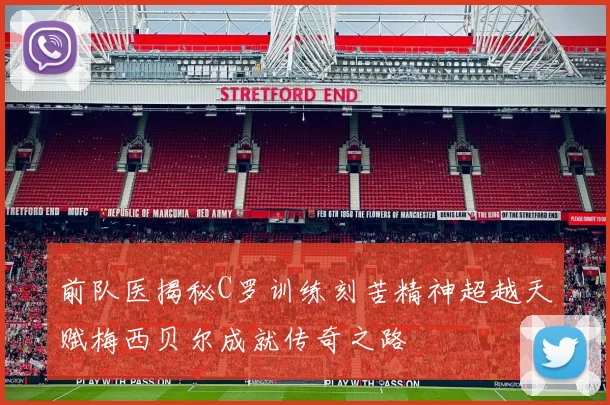 前队医揭秘C罗训练刻苦精神超越天赋梅西贝尔成就传奇之路