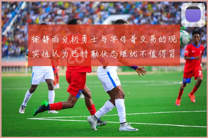 徐静雨分析勇士与字母哥交易的现实性认为巴特勒状态堪忧不值得冒险