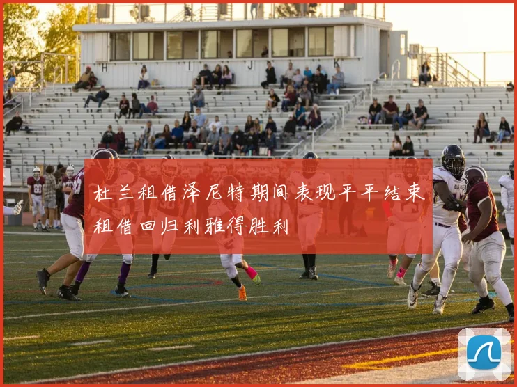 杜兰租借泽尼特期间表现平平结束租借回归利雅得胜利
