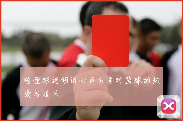 哈登球迷倾诉心声分享对篮球的热爱与追求