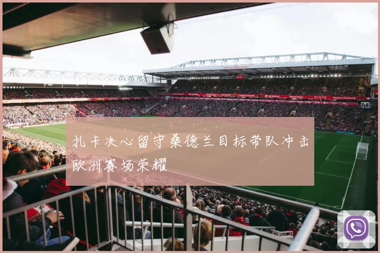 扎卡决心留守桑德兰目标带队冲击欧洲赛场荣耀